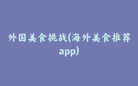 外国美食挑战(海外美食推荐app)